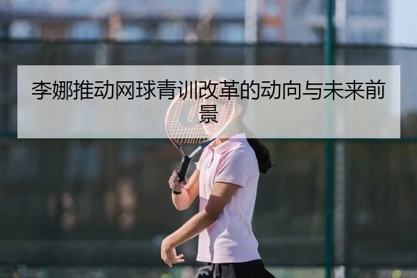 李娜推动网球青训改革的动向与未来前景
